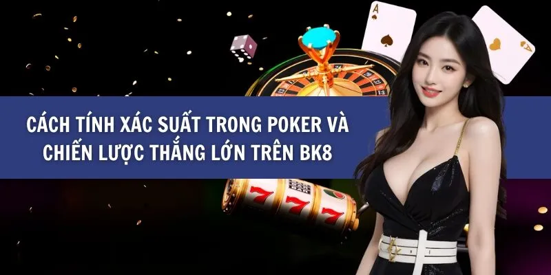 Cách Tính Xác Suất Trong Poker Và Chiến Lược Thắng Lớn trên BK8