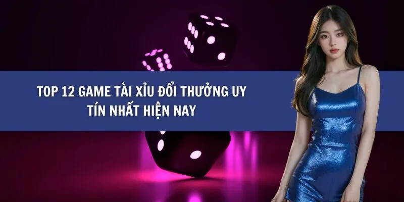 Top 12 Game Tài Xỉu Đổi Thưởng Uy Tín Nhất Hiện Nay